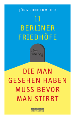 11 Berliner Friedhöfe, die man gesehen haben muss, bevor man stirbt von Sundermeier,  Jörg