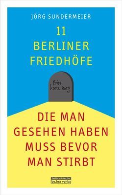 11 Berliner Friedhöfe, die man gesehen haben muss, bevor man stirbt von Listau,  Kristine, Sundermeier,  Jörg