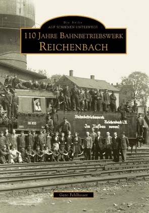 110 Jahre Bahnbetriebswerk Reichenbach/Vogtland von Fehlhauer,  Gero