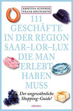 111 Geschäfte in der Region Saar-Lor-Lux, die man erlebt haben muss von Scherer,  Kristina, Siegwarth,  Frank