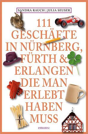 111 Geschäfte in Nürnberg, Fürth & Erlangen, die man erlebt haben muss von Rauch,  Sandra, Seuser ,  Julia