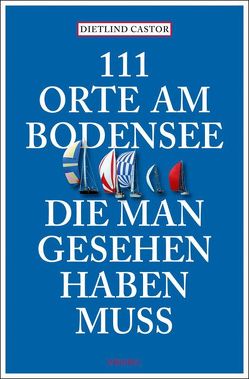 111 Orte am Bodensee, die man gesehen haben muss von Castor,  Dietlind