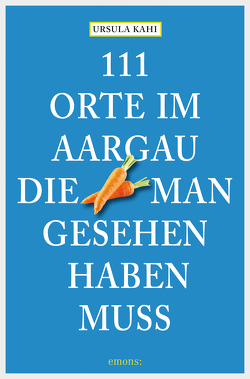 111 Orte im Aargau, die man gesehen haben muss von Kahi,  Ursula