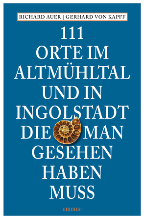 111 Orte im Altmühltal und in Ingolstadt, die man gesehen haben muss von Auer,  Richard, Kapff,  Gerhard von