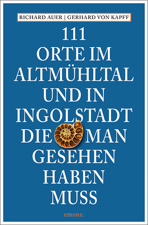 111 Orte im Altmühltal und in Ingolstadt, die man gesehen haben muss von Auer,  Richard, von Kapff,  Gerhard