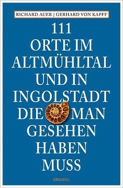 111 Orte im Altmühltal und in Ingolstadt, die man gesehen haben muss von Auer,  Richard, von Kapff,  Gerhard