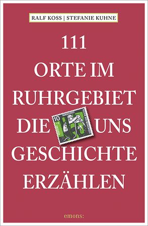 111 Orte im Ruhrgebiet, die uns Geschichte erzählen von Koss,  Ralf, Kuhne,  Stefanie