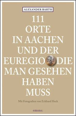 111 Orte in Aachen und der Euregio, die man gesehen haben muss von Barth,  Alexander, Heck,  Eckhard