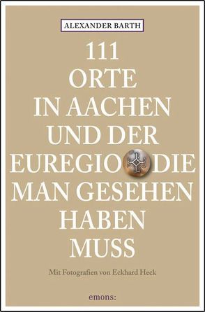 111 Orte in Aachen und der Euregio, die man gesehen haben muss von Barth,  Alexander, Heck,  Eckhard