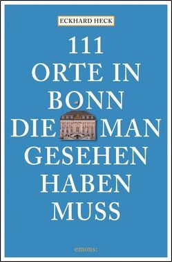 111 Orte in Bonn, die man gesehen haben muss von Heck,  Eckhard