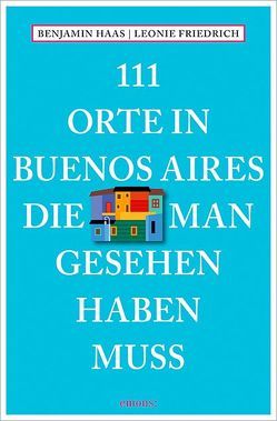 111 Orte in Buenos Aires, die man gesehen haben muss von Friedrich,  Leonie, Haas,  Benjamin