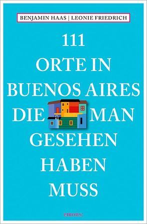 111 Orte in Buenos Aires, die man gesehen haben muss von Friedrich,  Leonie, Haas,  Benjamin