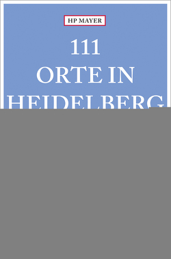 111 Orte in Heidelberg, die man gesehen haben muss von Mayer,  Hans-Peter Joseph