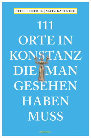 111 Orte in Konstanz, die man gesehen haben muss von Kastning,  Matz, Knebel,  Stefanie