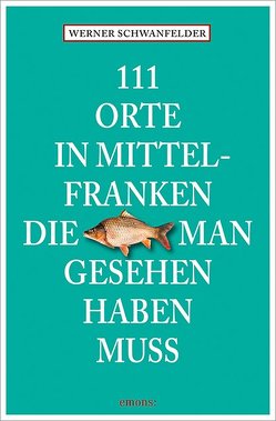 111 Orte in Mittelfranken, die man gesehen haben muss von Schwanfelder,  Werner