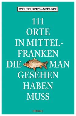 111 Orte in Mittelfranken, die man gesehen haben muss von Schwanfelder,  Werner