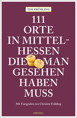 111 Orte in Mittelhessen, die man gesehen haben muss von Frühling,  Christine, Frühling,  Tim