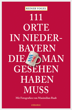 111 Orte in Niederbayern, die man gesehen haben muss von Raab,  Maximilian, Vogel,  Reiner