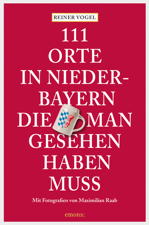 111 Orte in Niederbayern, die man gesehen haben muss von Raab,  Maximilian, Vogel,  Reiner