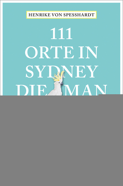 111 Orte in Sydney, die man gesehen haben muss von Scholz,  Susan, von Speßhardt,  Henrike