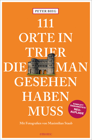 111 Orte in Trier, die man gesehen haben muss von Bieg,  Peter, Staub,  Maximilian