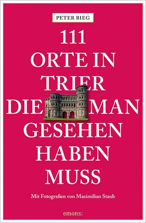 111 Orte in Trier, die man gesehen haben muss von Bieg,  Peter, Staub,  Maximilian