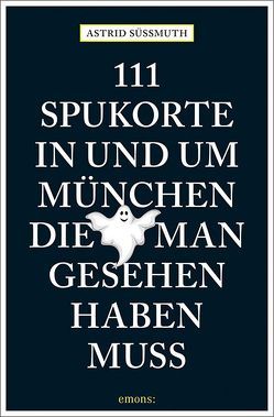 111 Spukorte in und um München, die man gesehen haben muss von Süßmuth,  Astrid