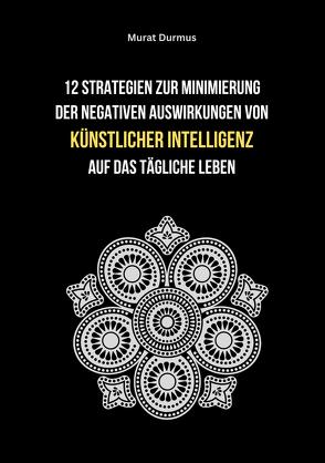 12 Strategien zur Minimierung der negativen Auswirkungen von künstlicher Intelligenz auf das tägliche Leben von Durmus,  Murat