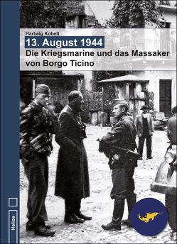 13. August 1944 – Die Kriegsmarine und das Massaker von Borgo Ticino von Kobelt,  Hartwig