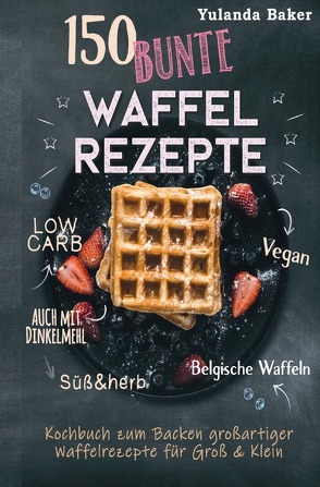 150 bunte Waffel Rezepte: Low Carb, Vegan, auch mit Dinkelmehl, Belgische Waffeln, süß & herb Kochbuch zum Backen großartiger Waffelrezepte für Groß & Klein von Baker,  Yulanda