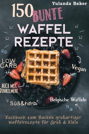 150 bunte Waffel Rezepte: Low Carb, Vegan, auch mit Dinkelmehl, Belgische Waffeln, süß & herb Kochbuch zum Backen großartiger Waffelrezepte für Groß & Klein von Baker,  Yulanda