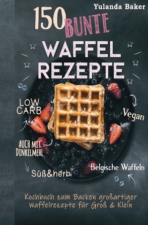 150 bunte Waffel Rezepte: Low Carb, Vegan, auch mit Dinkelmehl, Belgische Waffeln, süß & herb Kochbuch zum Backen großartiger Waffelrezepte für Groß & Klein von Baker,  Yulanda