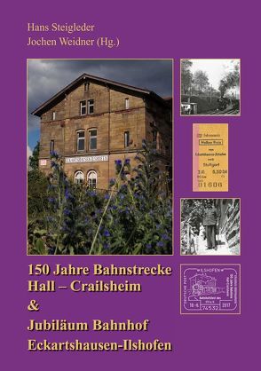 150 Jahre Bahnstrecke Hall – Crailsheim & Jubiläum Bahnhof Eckartshausen-Ilshofen von Steigleder,  Hans, Weidner,  Jochen