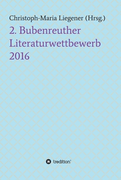 2. Bubenreuther Literaturwettbewerb 2016 von •Peter Paul Wiplinger •Didi Costaire •Julia Kersebaum •Mark Neis •Harald Kappel •Franz Wolf •Maja Lo,  •Walther, Dr. Christoph-Maria Liegener,  Dr., Liegener,  Christoph-Maria