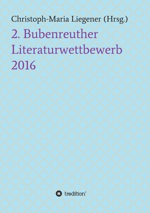 2. Bubenreuther Literaturwettbewerb 2016 von •Peter Paul Wiplinger •Didi Costaire •Julia Kersebaum •Mark Neis •Harald Kappel •Franz Wolf •Maja Lo,  •Walther, Dr. Christoph-Maria Liegener,  Dr., Liegener,  Christoph-Maria