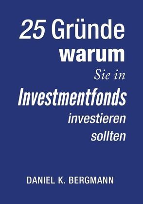 25 Gründe, warum Sie in Investmentfonds investieren sollten von Bergmann,  Daniel K.