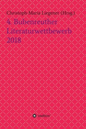 4. Bubenreuther Literaturwettbewerb 2018 von Dr. Christoph-Maria Liegener,  Dr., Liegener,  Christoph-Maria, Rinn ,  Thomas Rackwitz ,  Walther (Werner Theis),  Barbara Gase ,  Armgard Dohmel ,  Reinhold Kusche ,  L,  Wolfgang