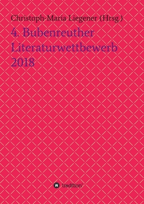 4. Bubenreuther Literaturwettbewerb 2018 von Dr. Christoph-Maria Liegener,  Dr., Liegener,  Christoph-Maria, Rinn ,  Thomas Rackwitz ,  Walther (Werner Theis),  Barbara Gase ,  Armgard Dohmel ,  Reinhold Kusche ,  L,  Wolfgang