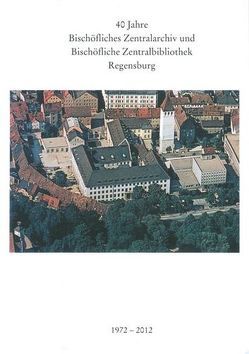 40 Jahre Bischöfliches Zentralarchiv und Bischöfliche Zentralbibliothek Regensburg 1972 – 2012 von Mai,  Paul