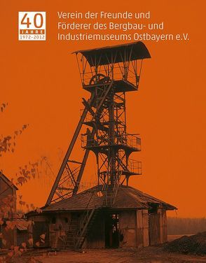 40 Jahre Verein der Freunde und Förderer des Bergbau- und Industriemuseums Ostbayern e.V. von Gebert,  Jörg, Wolf,  Helmut