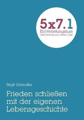 5×7.1 Frieden schließen mit der eigenen Lebensgeschichte. Versöhnung mit mir selbst von Schindler,  Brigit