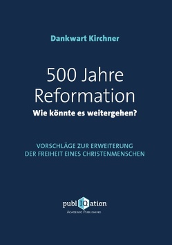 500 Jahre Reformation – wie könnte es weitergehen? von Kirchner,  Dankwart