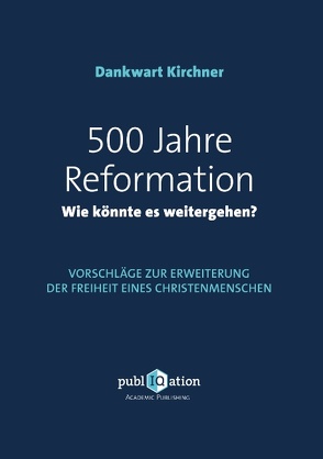 500 Jahre Reformation – wie könnte es weitergehen? von Kirchner,  Dankwart