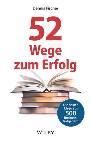 52 Wege zum Erfolg: Die besten Ideen aus 500 Business-Ratgebern von Fischer,  Dennis