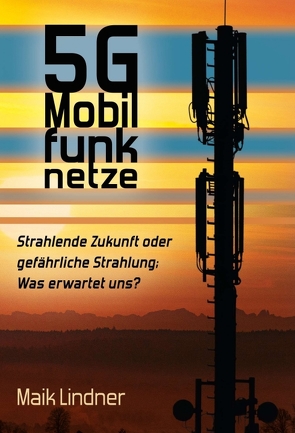 5G Mobilfunknetze: Strahlende Zukunft oder gefährliche Strahlung; Was erwartet uns ? von Lindner,  Maik