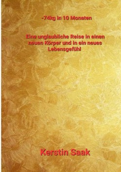 -74kg in 10 Monaten Eine unglaubliche Reise in einen neuen Körper und in ein neues Lebensgefühl von Saak,  Kerstin