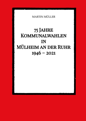 75 Jahre Kommunalwahlen in Mülheim an der Ruhr 1946 – 2021 von Müller,  Martin