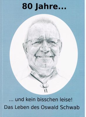 80 Jahre…und kein bisschen leise! Das Leben des Oswald Schwab von Schwab,  Oswald