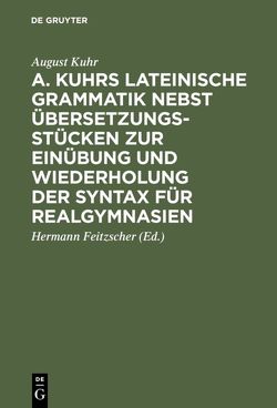 A. Kuhrs Lateinische Grammatik nebst Übersetzungsstücken zur Einübung und Wiederholung der Syntax für Realgymnasien von Feitzscher,  Hermann, Kuhr,  August