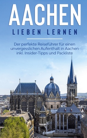 Aachen lieben lernen: Der perfekte Reiseführer für einen unvergesslichen Aufenthalt in Aachen inkl. Insider-Tipps und Packliste von Baumgartner,  Hannah